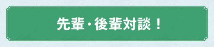 先輩・後輩対談!