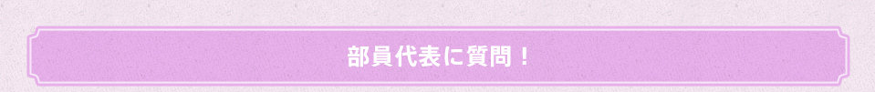 部員代表に質問！