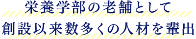 栄養学部の老舗として 創設以来数多くの人材を輩出