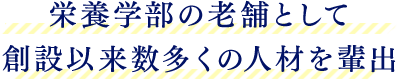 栄養学部の老舗として 創設以来数多くの人材を輩出