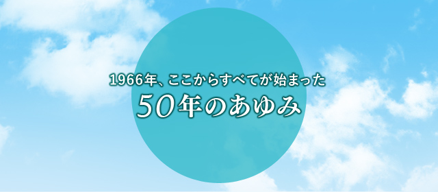 1966年、ここからすべてが始まった～50年のあゆみ