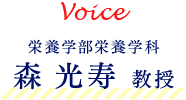 Voice 栄養学部栄養学科 森　光寿　教授