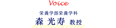 Voice 栄養学部栄養学科 森　光寿　教授