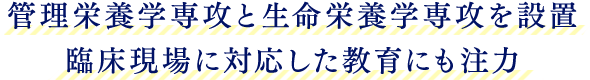 管理栄養学専攻と生命栄養学専攻を設置 臨床現場に対応した教育にも注力