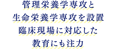 管理栄養学専攻と生命栄養学専攻を設置 臨床現場に対応した教育にも注力