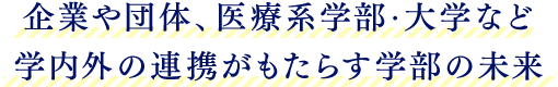 企業や団体、医療系学部・大学など 学内外の連携がもたらす学部の未来