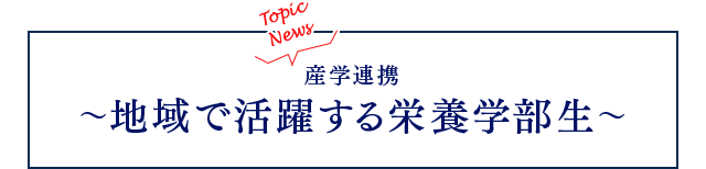 Topic News「産学連携～地域で活躍する栄養学部生」