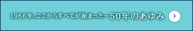 1966年、ここからすべてが始まった～50年のあゆみ