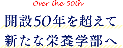 Over the 50th 開設50年を超えて。新たな栄養学部へ。