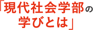 現代社会学部の学びとは