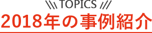 TOPICS 2018年の事例紹介