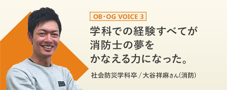 OB・OG VOICE3 学科での経験すべてが消防士の夢をかなえる力になった。　社会防災学科卒 / 大谷祥麻さん(消防)