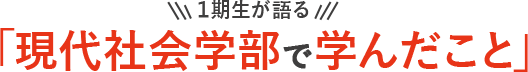 1期生が語る「現代社会学部で学んだこと」