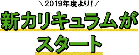 2019年度より　新カリキュラムがスタート