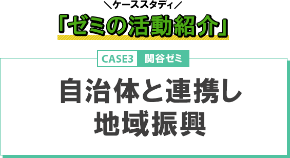 ケーススタディ「ゼミの活動紹介」 CASE3：自治体と連携し地域振興/関谷ゼミ