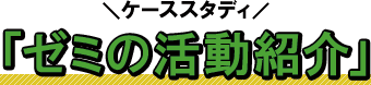 ケーススタディ/ゼミの活動紹介