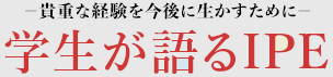 −貴重な経験を今後に生かすために−学生が語るIPE