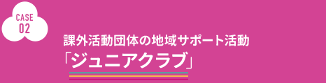 CASE２: 課外活動団体の地域サポート活動「ジュニアクラブ」