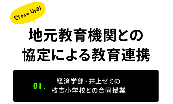 Close Up01 地元教育機関との協定による教育連携 01. 経済学部・井上ゼミの枝吉小学校との合同授業