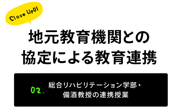 Close Up01 地元教育機関との協定による教育連携 02. 総合リハビリテーション学部・備酒教授の連携授業