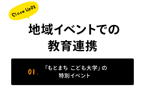 Close Up02 地域イベントでの教育連携 01. 「もとまち こども大学」の特別イベント