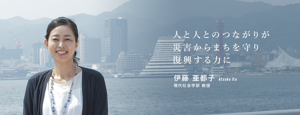 人と人とのつながりが災害からまちを守り復興する力に　伊藤 亜都子　現代社会学部　教授