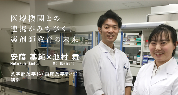 医療機関との連携がみちびく、薬剤師教育の未来　薬学部薬学科（臨床薬学部門）安藤　基純講師×池村　舞講師