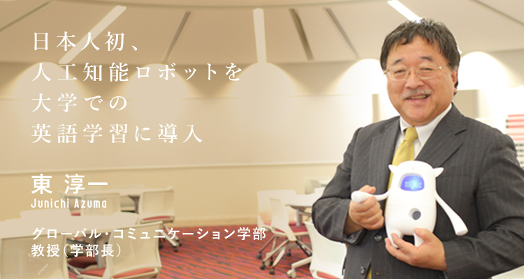日本人初、人工知能ロボットを大学での英語学習に導入 グローバル・コミュニケーション学部 教授(学部長) 東 淳一