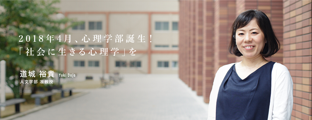 2018年4月、心理学部誕生!「社会に生きる心理学」を 道城 裕貴 Yuki Dojo 人文学部