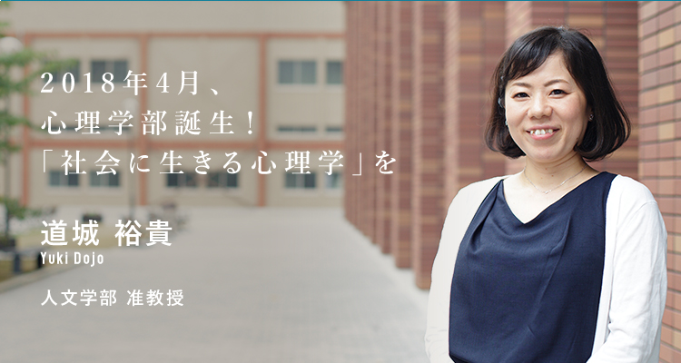 2018年4月、心理学部誕生!「社会に生きる心理学」を 道城 裕貴 Yuki Dojo 人文学部