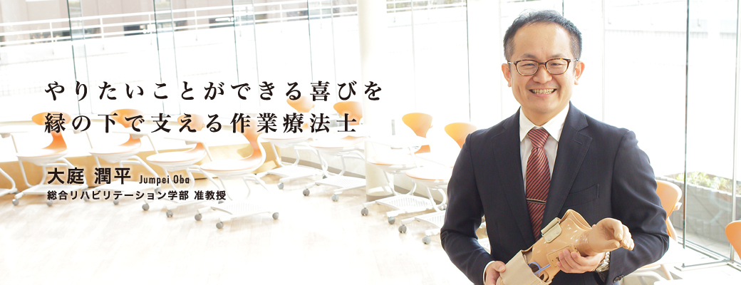 やりたいことができる喜びを縁の下で支える作業療法士 大庭 潤平 Jumpei Oba 総合リハビリテーション学部 准教授