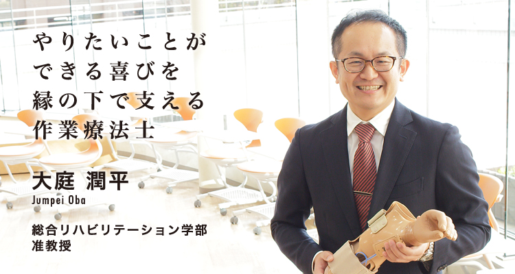 やりたいことができる喜びを縁の下で支える作業療法士 大庭　潤平　Jumpei Oba 総合リハビリテーション学部　准教授