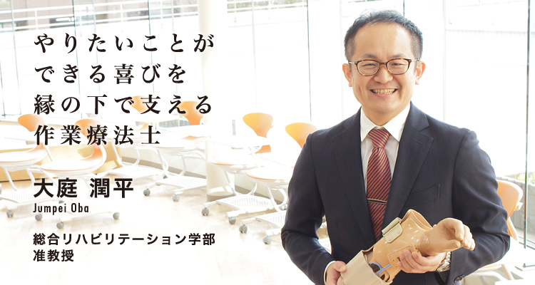 やりたいことができる喜びを縁の下で支える作業療法士 大庭 潤平 Jumpei Oba 総合リハビリテーション学部 准教授