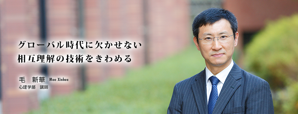 グローバル時代に欠かせない相互理解の技術をきわめる　毛　新華　Mao Xinhua　心理学部　講師
