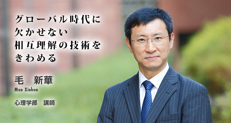 グローバル時代に欠かせない相互理解の技術をきわめる　毛　新華　Mao Xinhua　心理学部　講師