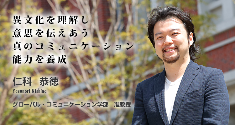 異文化を理解し意思を伝えあう真のコミュニケーション能力を養成　仁科 恭徳　Takako Matsubara　グローバル・コミュニケーション学部　准教授