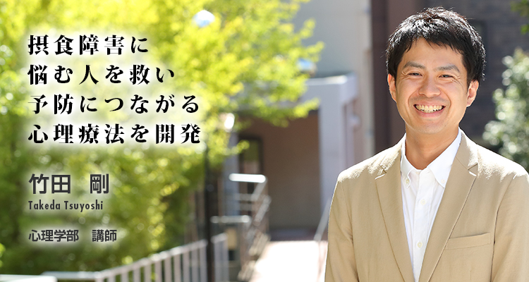 摂食障害に悩む人を救い予防につながる心理療法を開発　竹田  剛　Takeda Tsuyoshi　心理学部　講師