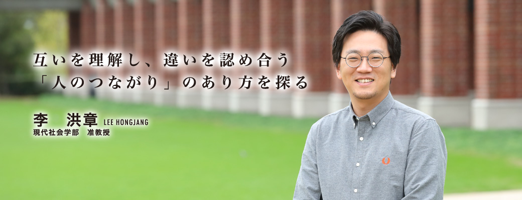 互いを理解し、違いを認め合う「人のつながり」のあり方を探る 李 洪章 現代社会学部 准教授