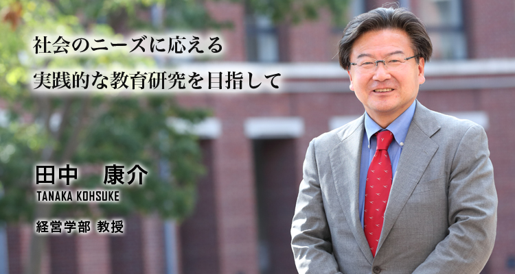 社会のニーズに応える実践的な教育研究を目指して（田中　康介／経営学部　教授）