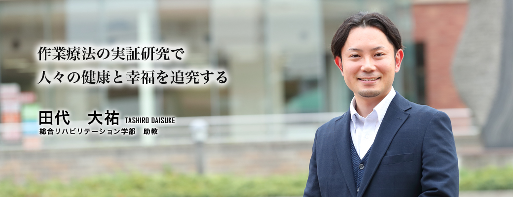 作業療法の実証研究で人々の健康と幸福を追究する（田代　大祐／総合リハビリテーション学部　助教）