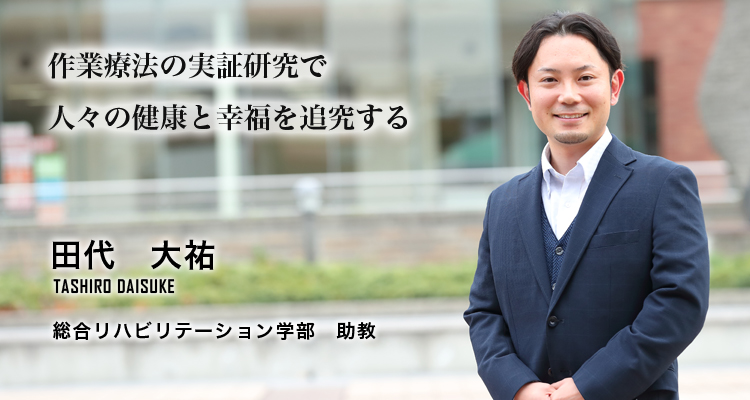 作業療法の実証研究で人々の健康と幸福を追究する（田代　大祐／総合リハビリテーション学部　助教）