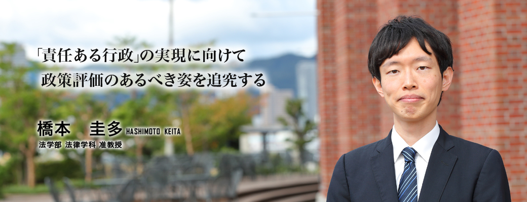 「責任ある行政」の実現に向けて政策評価のあるべき姿を追究する（橋本　圭多／法学部　法律学科　准教授）