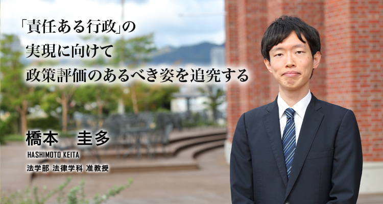 「責任ある行政」の実現に向けて政策評価のあるべき姿を追究する（橋本　圭多／法学部　法律学科　准教授）