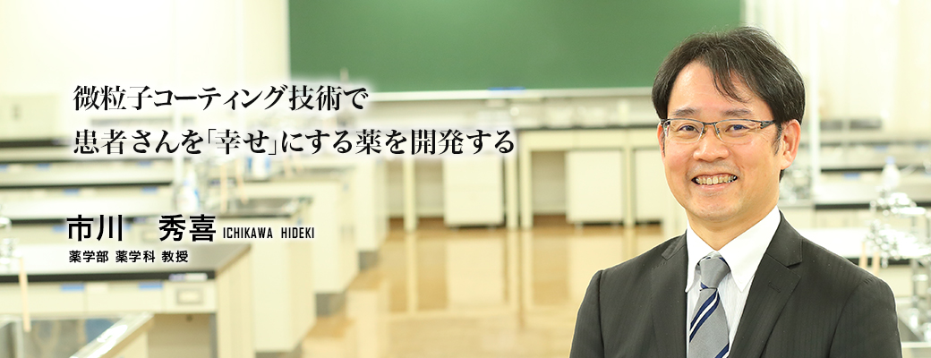 微粒子コーティング技術で患者さんを「幸せ」にする薬を開発する（市川　秀喜／薬学部　薬学科　教授）