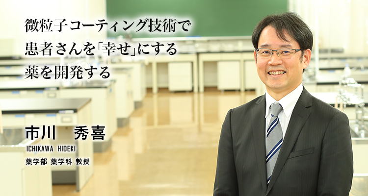 微粒子コーティング技術で患者さんを「幸せ」にする薬を開発する（市川　秀喜／薬学部　薬学科　教授）