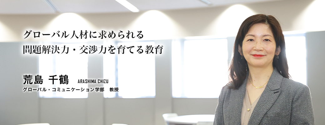 グローバル人材に求められる問題解決力・交渉力を育てる教育（荒島　千鶴／グローバル・コミュニケーション学部　教授）