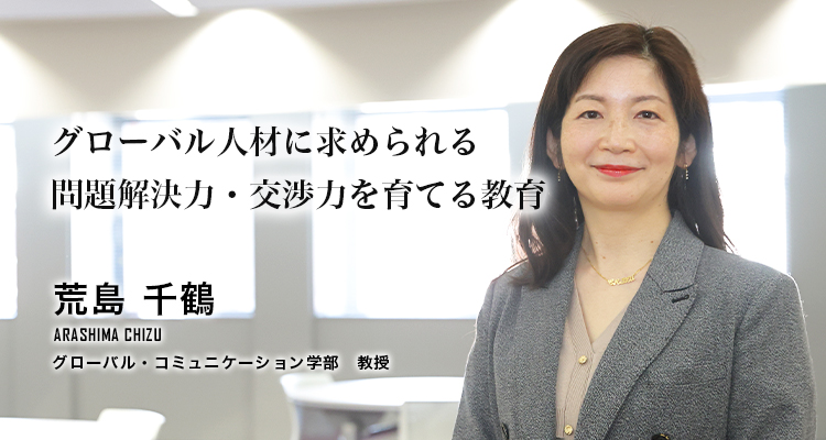 グローバル人材に求められる問題解決力・交渉力を育てる教育（荒島　千鶴／グローバル・コミュニケーション学部　教授）