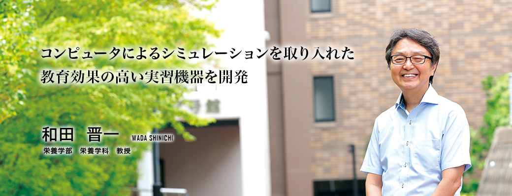 コンピュータによるシミュレーションを取り入れた教育効果の高い実習機器を開発（和田　晋一／栄養学部栄養学科　教授）