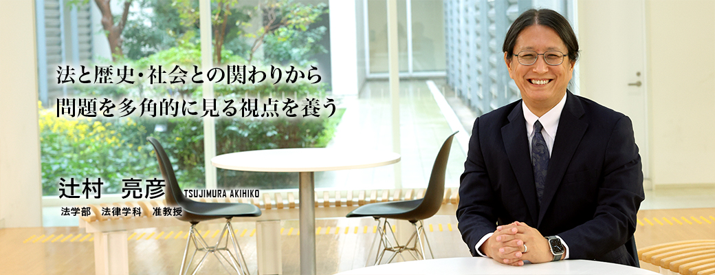 法と歴史・社会との関わりから問題を多角的に見る視点を養う（辻村　亮彦／法学部法律学科　准教授）