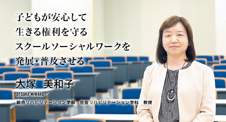 子どもが安心して生きる権利を守るスクールソーシャルワークを発展・普及させる（大塚　美和子／総合リハビリテーション学部　社会リハビリテーション学科教授）